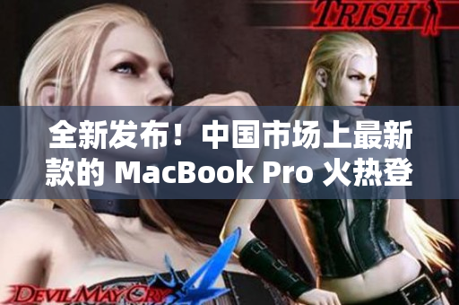 全新發(fā)布！中國市場上最新款的 MacBook Pro 火熱登場