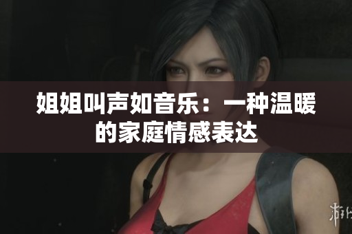 姐姐叫聲如音樂：一種溫暖的家庭情感表達