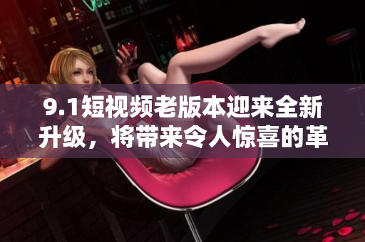 9.1短視頻老版本迎來全新升級，將帶來令人驚喜的革新體驗
