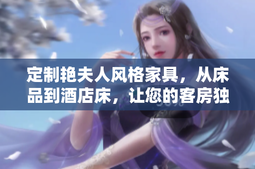 定制艷夫人風格家具，從床品到酒店床，讓您的客房獨具品味