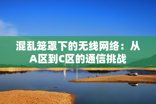 混亂籠罩下的無線網(wǎng)絡：從A區(qū)到C區(qū)的通信挑戰(zhàn)
