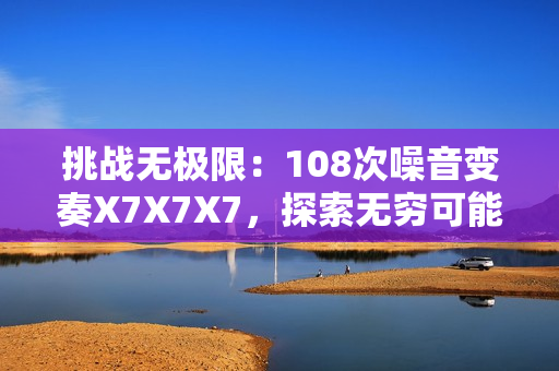 挑戰(zhàn)無極限：108次噪音變奏X7X7X7，探索無窮可能