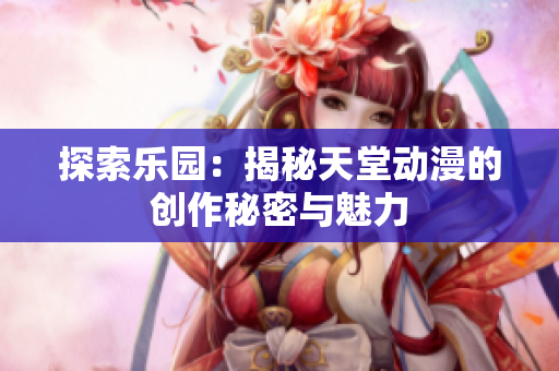 探索樂園：揭秘天堂動(dòng)漫的創(chuàng)作秘密與魅力