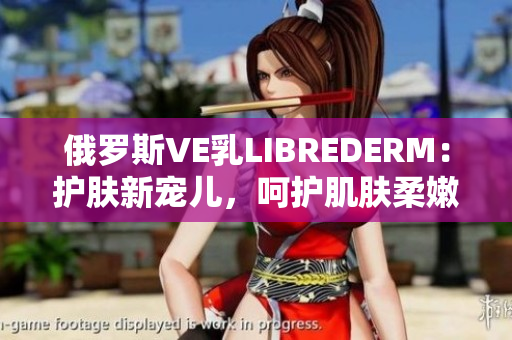 俄羅斯VE乳LIBREDERM：護(hù)膚新寵兒，呵護(hù)肌膚柔嫩與光滑