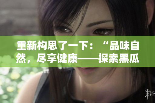 重新構思了一下：“品味自然，盡享健康——探索黑瓜的美味與營養(yǎng)”