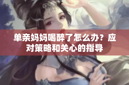 單親媽媽喝醉了怎么辦？應(yīng)對策略和關(guān)心的指導(dǎo)