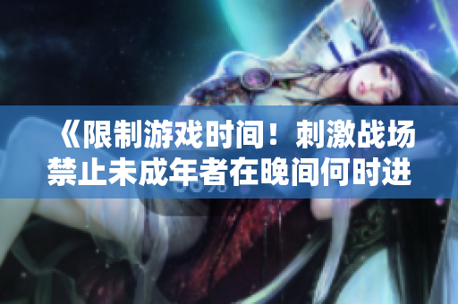 《限制游戲時間！刺激戰(zhàn)場禁止未成年者在晚間何時進入游戲？》