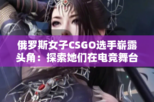 俄羅斯女子CSGO選手嶄露頭角：探索她們在電競舞臺(tái)上的光芒