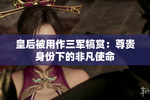 皇后被用作三軍犒賞：尊貴身份下的非凡使命