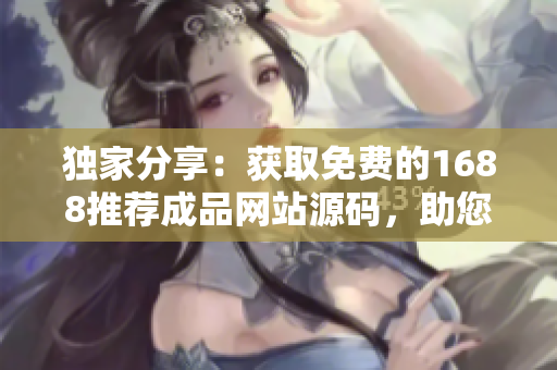 獨(dú)家分享：獲取免費(fèi)的1688推薦成品網(wǎng)站源碼，助您快速打造在線業(yè)務(wù)！