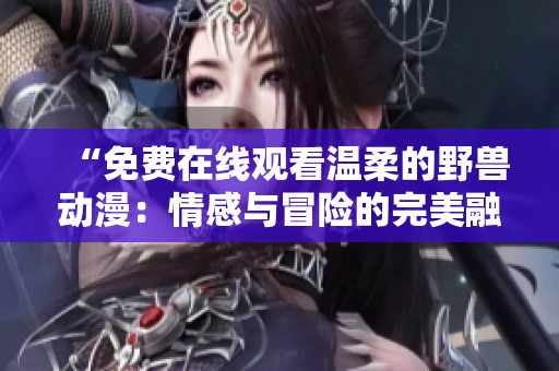 “免費(fèi)在線觀看溫柔的野獸動(dòng)漫：情感與冒險(xiǎn)的完美融合！”