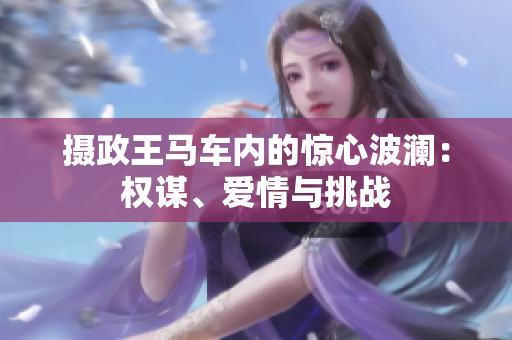 攝政王馬車內的驚心波瀾：權謀、愛情與挑戰(zhàn)