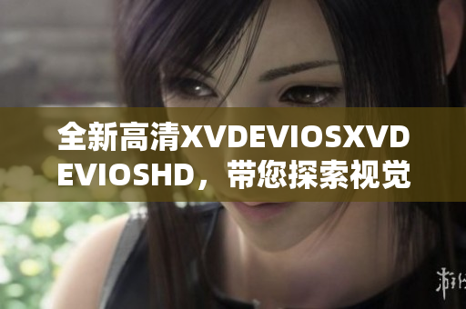 全新高清XVDEVIOSXVDEVIOSHD，帶您探索視覺盛宴