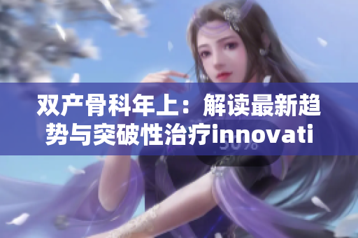 雙產(chǎn)骨科年上：解讀最新趨勢與突破性治療innovation