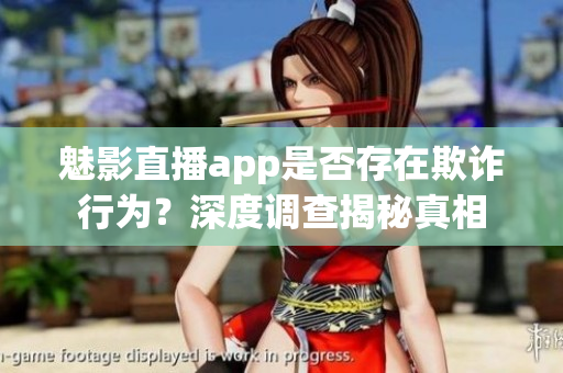 魅影直播app是否存在欺詐行為？深度調查揭秘真相
