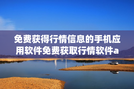 免費(fèi)獲得行情信息的手機(jī)應(yīng)用軟件免費(fèi)獲取行情軟件app下載