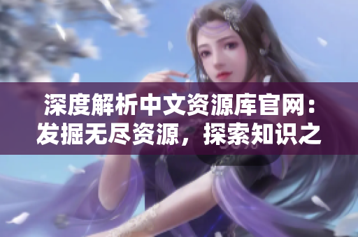 深度解析中文資源庫官網：發(fā)掘無盡資源，探索知識之源