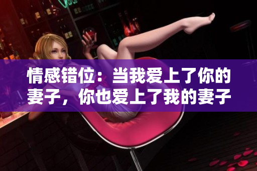 情感錯位：當(dāng)我愛上了你的妻子，你也愛上了我的妻子