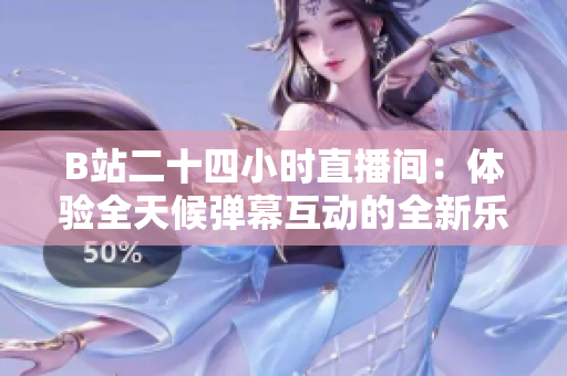 B站二十四小時直播間：體驗全天候彈幕互動的全新樂趣