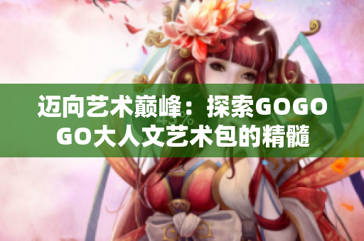 邁向藝術巔峰：探索GOGOGO大人文藝術包的精髓