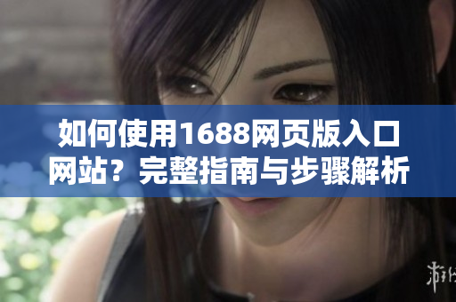 如何使用1688網(wǎng)頁版入口網(wǎng)站？完整指南與步驟解析