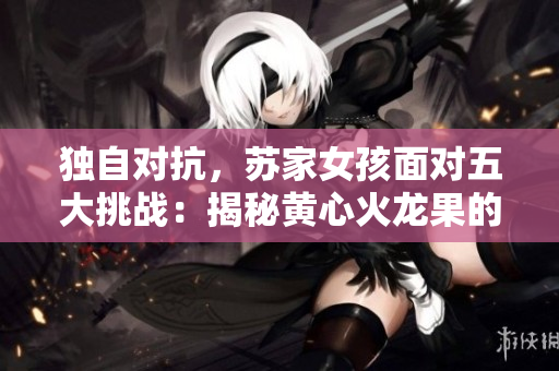 獨自對抗，蘇家女孩面對五大挑戰(zhàn)：揭秘黃心火龍果的崛起
