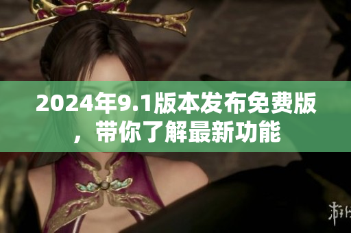 2024年9.1版本發(fā)布免費版，帶你了解最新功能