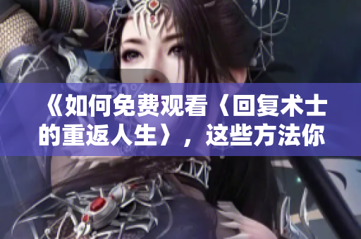 《如何免費觀看〈回復術士的重返人生〉，這些方法你一定不知道！》