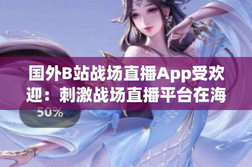 國外B站戰(zhàn)場直播App受歡迎：刺激戰(zhàn)場直播平臺在海外掀起熱潮
