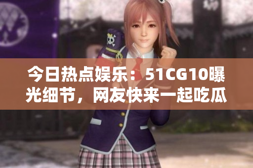 今日熱點娛樂：51CG10曝光細(xì)節(jié)，網(wǎng)友快來一起吃瓜啦！