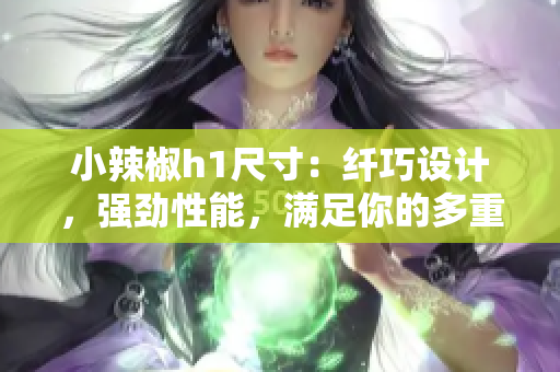 小辣椒h1尺寸：纖巧設(shè)計(jì)，強(qiáng)勁性能，滿足你的多重需求！