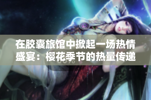 在膠囊旅館中掀起一場(chǎng)熱情盛宴：櫻花季節(jié)的熱量傳遞