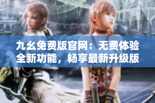 九幺免費版官網：無費體驗全新功能，暢享最新升級版本