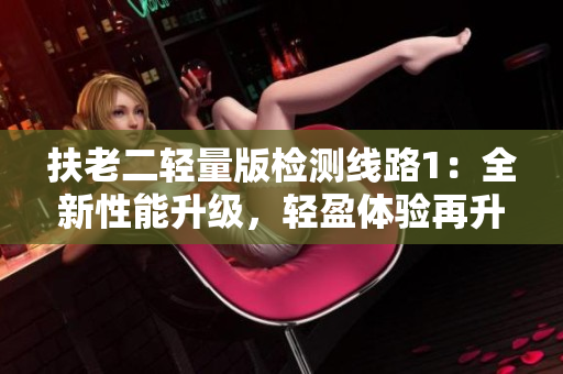 扶老二輕量版檢測線路1：全新性能升級，輕盈體驗再升級