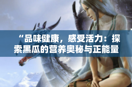 “品味健康，感受活力：探索黑瓜的營(yíng)養(yǎng)奧秘與正能量美食之旅！”