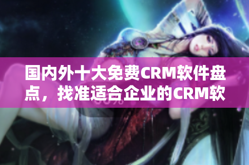 國內外十大免費CRM軟件盤點，找準適合企業(yè)的CRM軟件選擇
