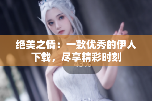 絕美之情：一款優(yōu)秀的伊人下載，盡享精彩時(shí)刻