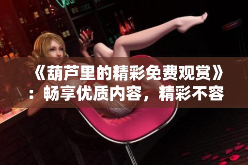 《葫蘆里的精彩免費(fèi)觀賞》：暢享優(yōu)質(zhì)內(nèi)容，精彩不容錯(cuò)過