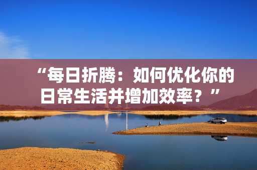 “每日折騰：如何優(yōu)化你的日常生活并增加效率？”