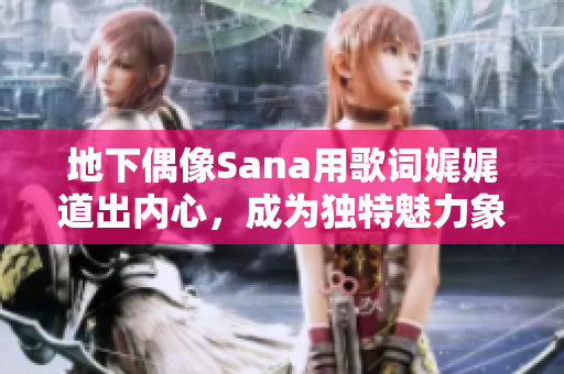 地下偶像Sana用歌詞娓娓道出內(nèi)心，成為獨(dú)特魅力象征