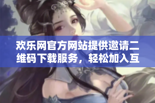 歡樂網(wǎng)官方網(wǎng)站提供邀請(qǐng)二維碼下載服務(wù)，輕松加入互動(dòng)社區(qū)