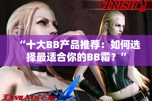 “十大BB產(chǎn)品推薦：如何選擇最適合你的BB霜？”