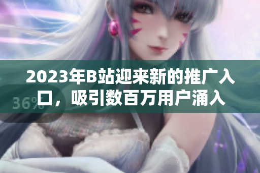 2023年B站迎來新的推廣入口，吸引數(shù)百萬用戶涌入