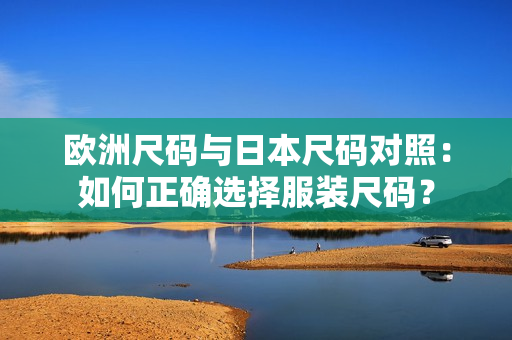 歐洲尺碼與日本尺碼對(duì)照：如何正確選擇服裝尺碼？