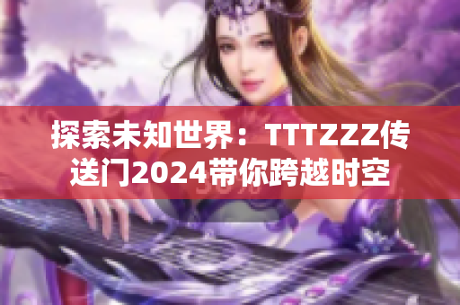 探索未知世界：TTTZZZ傳送門2024帶你跨越時(shí)空