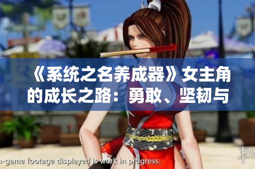 《系統(tǒng)之名養(yǎng)成器》女主角的成長之路：勇敢、堅韌與自我探索的啟示