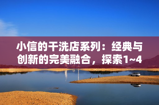 小信的干洗店系列：經(jīng)典與創(chuàng)新的完美融合，探索1~4風(fēng)車的清潔魅力