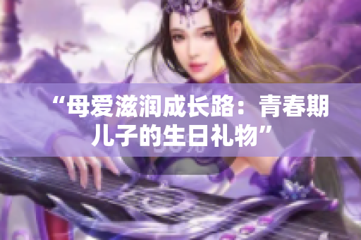 “母愛滋潤成長路：青春期兒子的生日禮物”