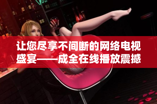讓您盡享不間斷的網(wǎng)絡(luò)電視盛宴——成全在線播放震撼上線，全新視聽體驗(yàn)即將開啟!