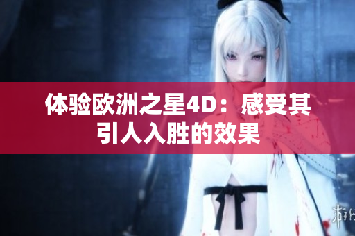 體驗歐洲之星4D：感受其引人入勝的效果
